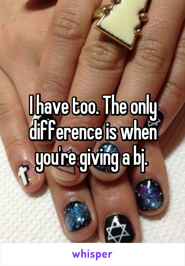 I have too. The only difference is when you're giving a bj. 