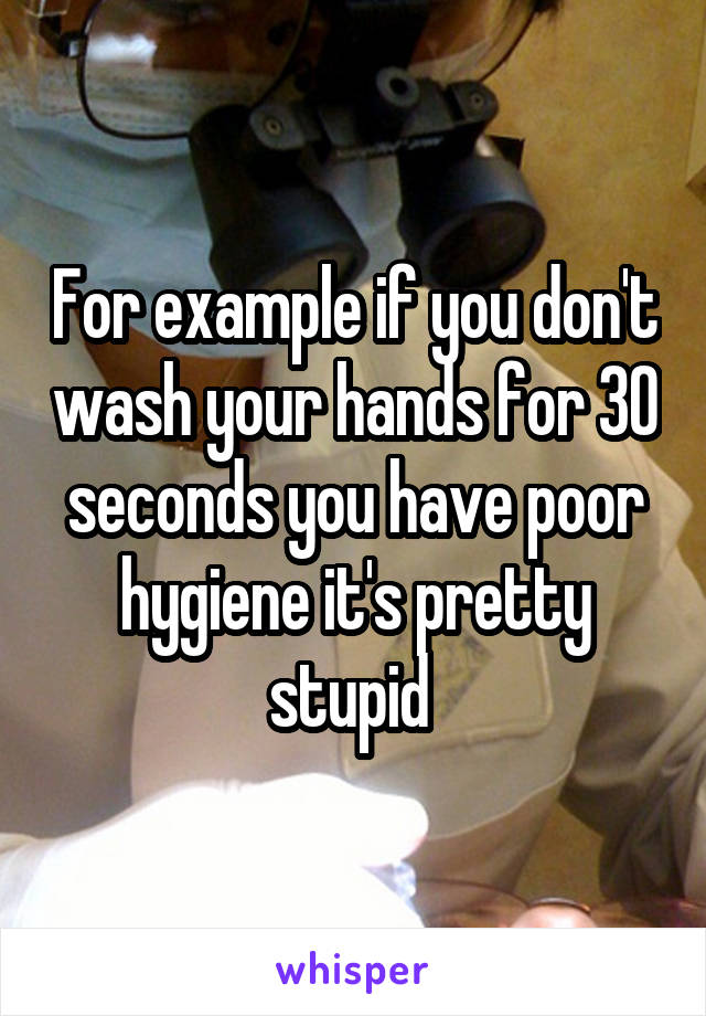 For example if you don't wash your hands for 30 seconds you have poor hygiene it's pretty stupid 