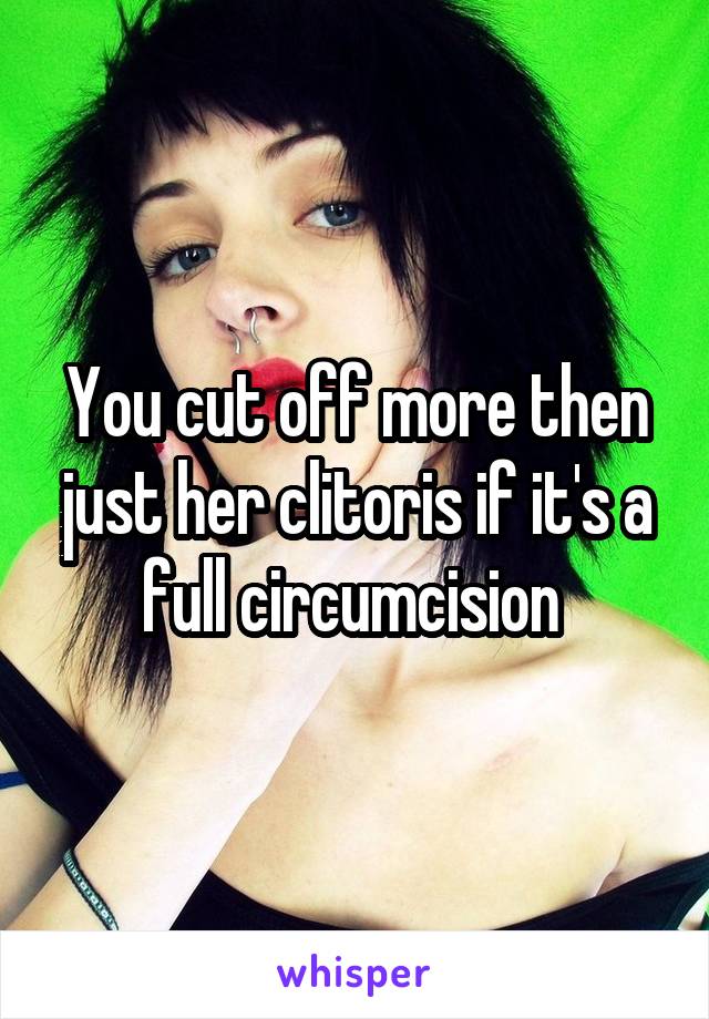 You cut off more then just her clitoris if it's a full circumcision 