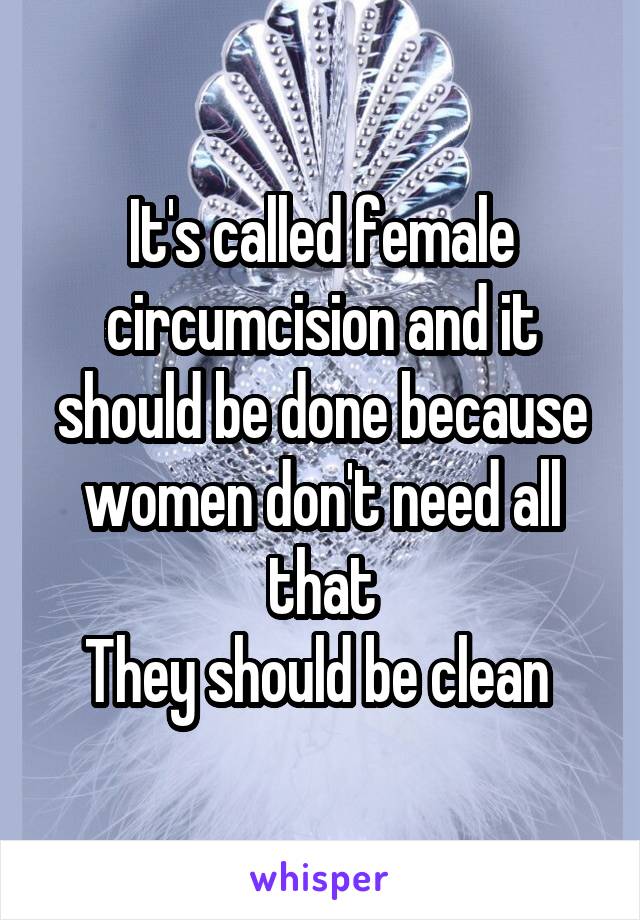 It's called female circumcision and it should be done because women don't need all that
They should be clean 