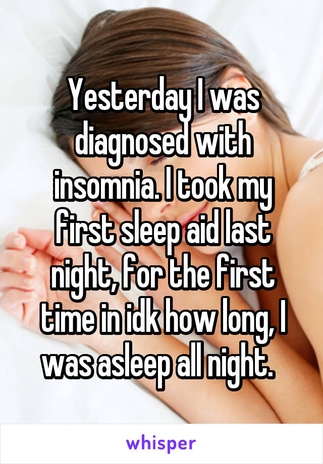 Yesterday I was diagnosed with insomnia. I took my first sleep aid last night, for the first time in idk how long, I was asleep all night.  