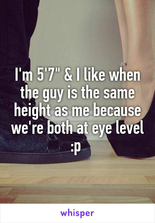 I'm 5'7" & I like when the guy is the same height as me because we're both at eye level :p 