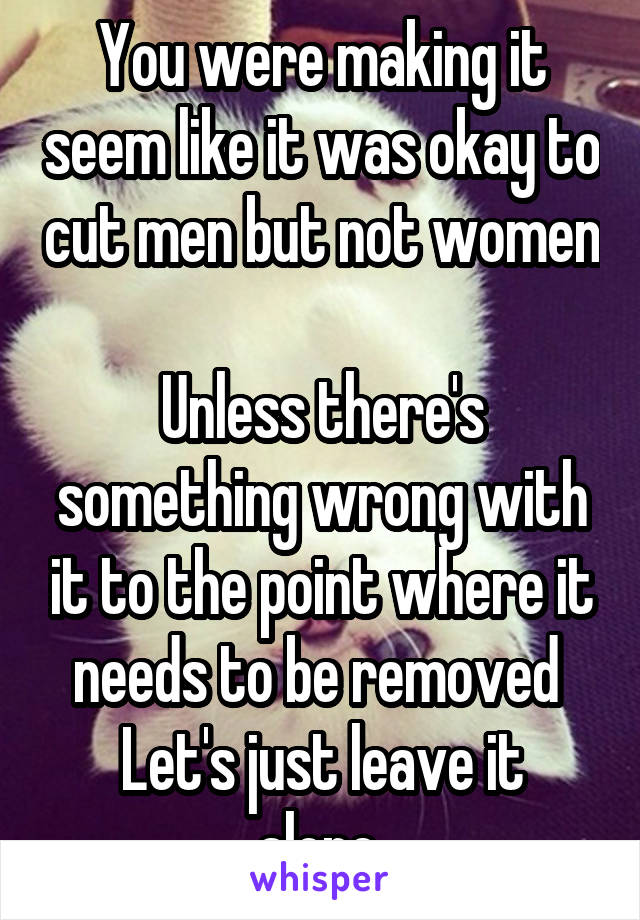 You were making it seem like it was okay to cut men but not women 
Unless there's something wrong with it to the point where it needs to be removed 
Let's just leave it alone 