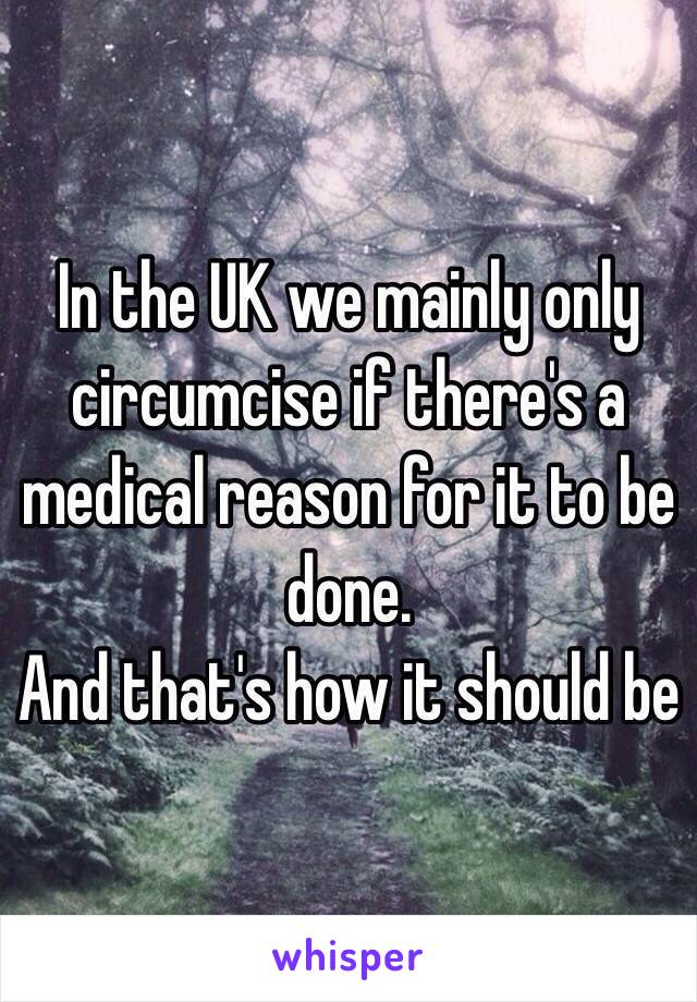 In the UK we mainly only circumcise if there's a medical reason for it to be done. 
And that's how it should be