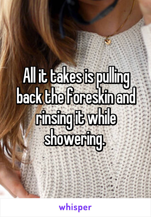 All it takes is pulling back the foreskin and rinsing it while showering. 