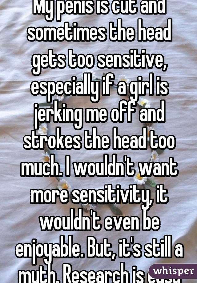 My penis is cut and sometimes the head gets too sensitive, especially if a girl is jerking me off and strokes the head too much. I wouldn't want more sensitivity, it wouldn't even be enjoyable. But, it's still a myth. Research is easy