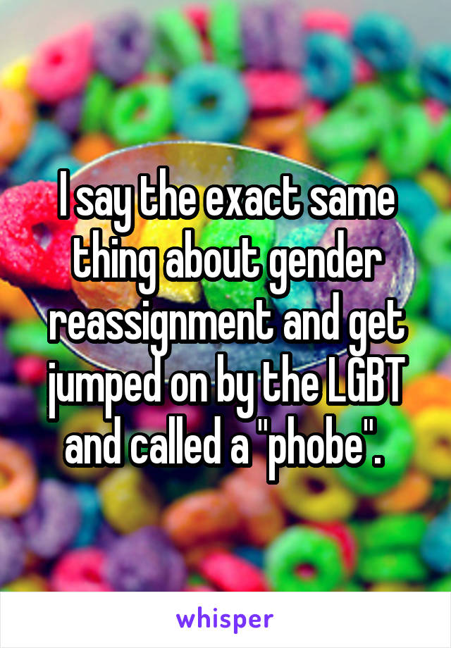 I say the exact same thing about gender reassignment and get jumped on by the LGBT and called a "phobe". 