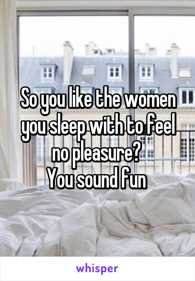 So you like the women you sleep with to feel no pleasure? 
You sound fun 