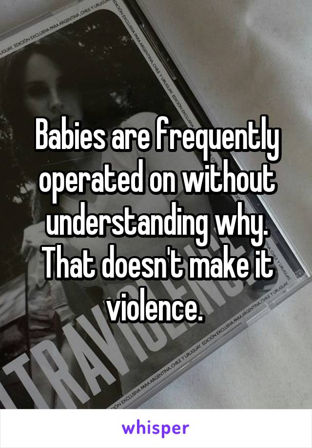 Babies are frequently operated on without understanding why. That doesn't make it violence. 