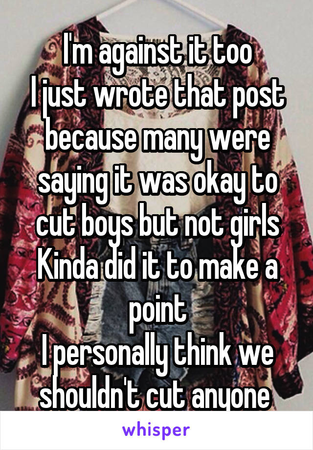 I'm against it too
I just wrote that post because many were saying it was okay to cut boys but not girls
Kinda did it to make a point
I personally think we shouldn't cut anyone 