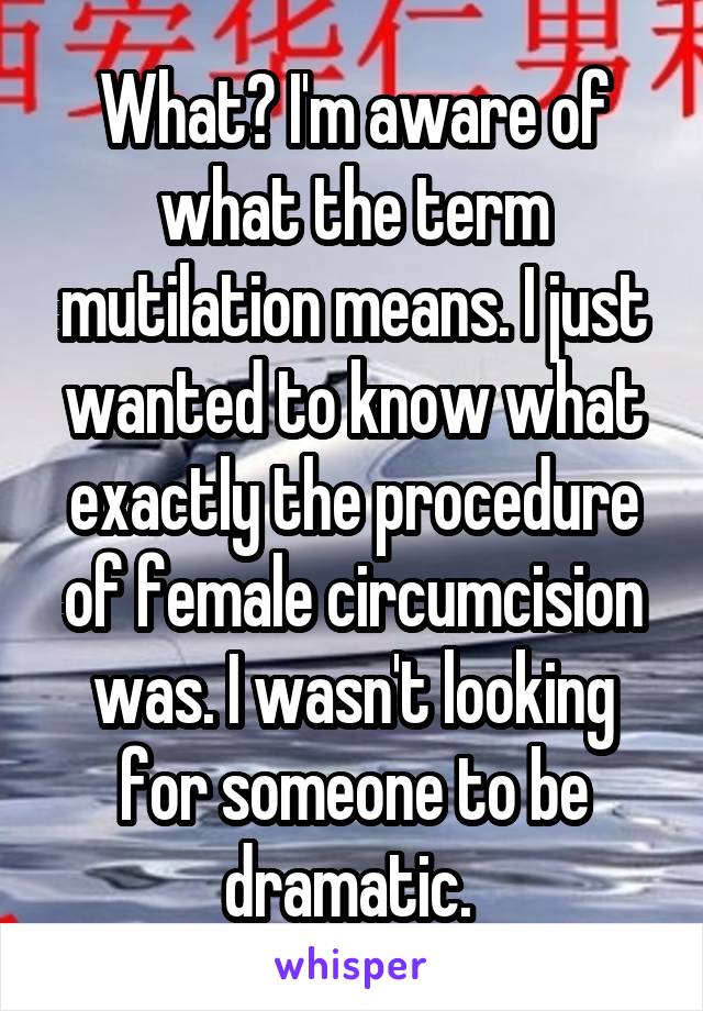 What? I'm aware of what the term mutilation means. I just wanted to know what exactly the procedure of female circumcision was. I wasn't looking for someone to be dramatic. 