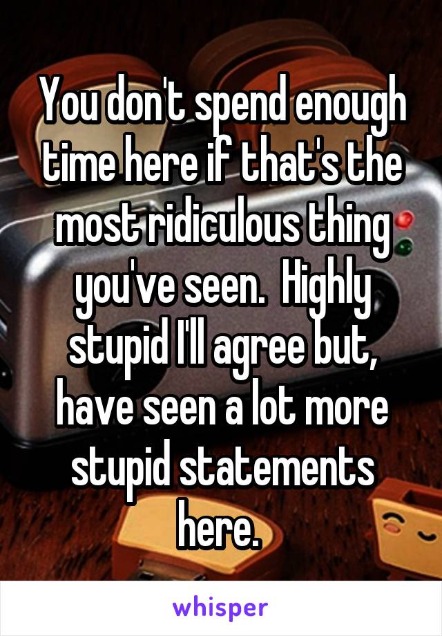 You don't spend enough time here if that's the most ridiculous thing you've seen.  Highly stupid I'll agree but, have seen a lot more stupid statements here. 