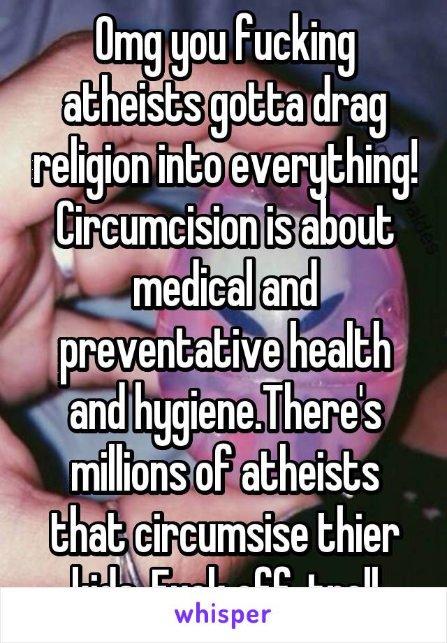 Omg you fucking atheists gotta drag religion into everything! Circumcision is about medical and preventative health and hygiene.There's millions of atheists that circumsise thier kids. Fuck off, troll