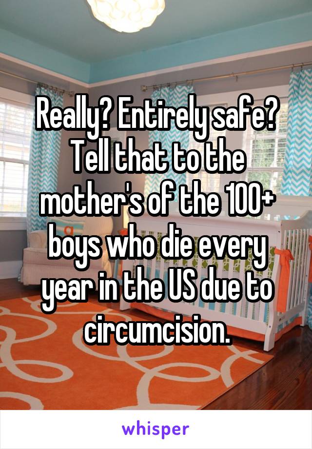 Really? Entirely safe? Tell that to the mother's of the 100+ boys who die every year in the US due to circumcision.