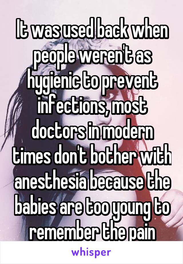 It was used back when people weren't as hygienic to prevent infections, most doctors in modern times don't bother with anesthesia because the babies are too young to remember the pain