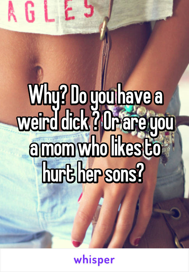 Why? Do you have a weird dick ? Or are you a mom who likes to hurt her sons? 