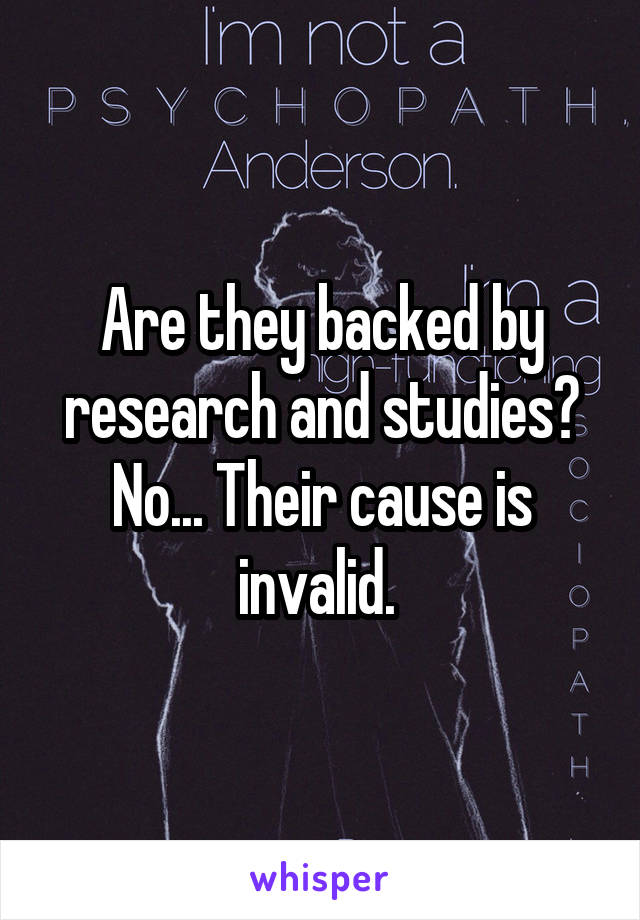 Are they backed by research and studies? No... Their cause is invalid. 