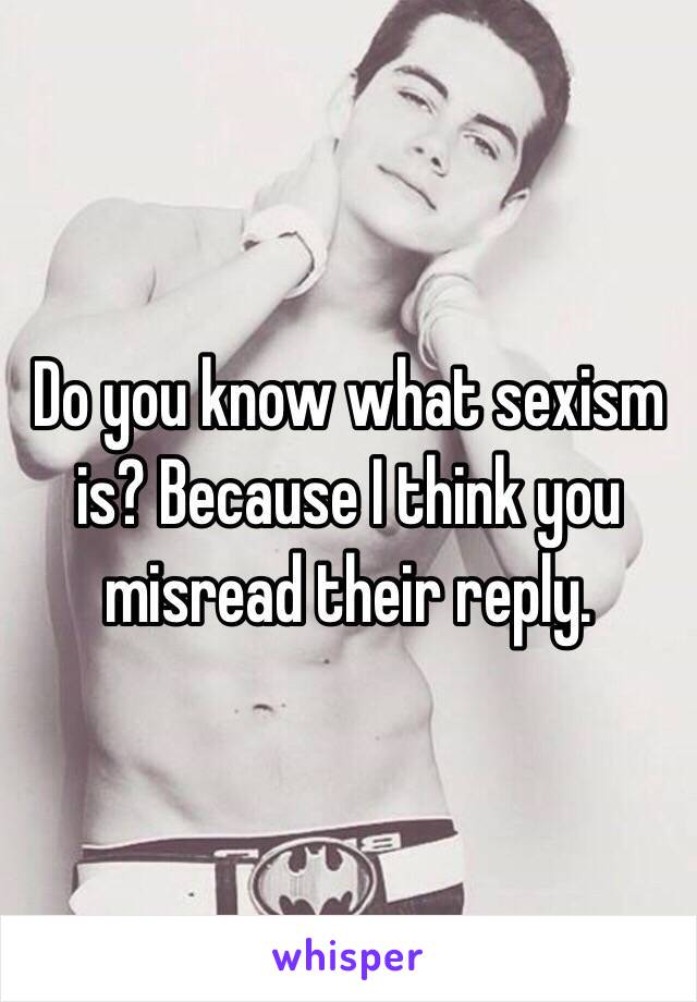 Do you know what sexism is? Because I think you misread their reply. 