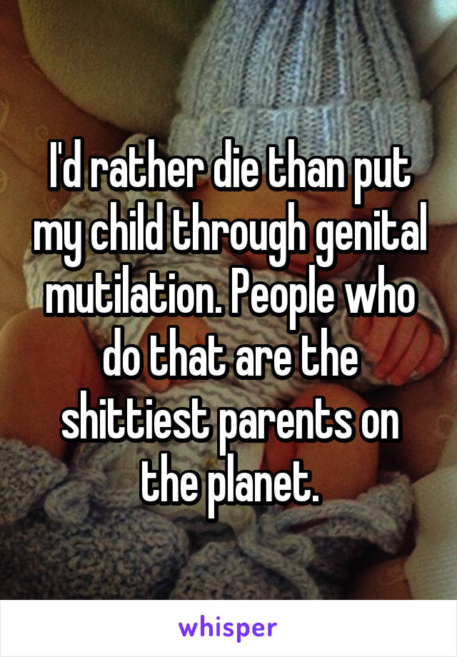 I'd rather die than put my child through genital mutilation. People who do that are the shittiest parents on the planet.