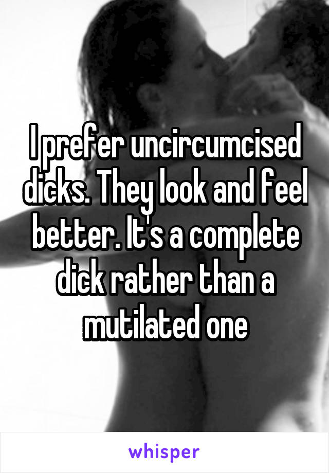 I prefer uncircumcised dicks. They look and feel better. It's a complete dick rather than a mutilated one