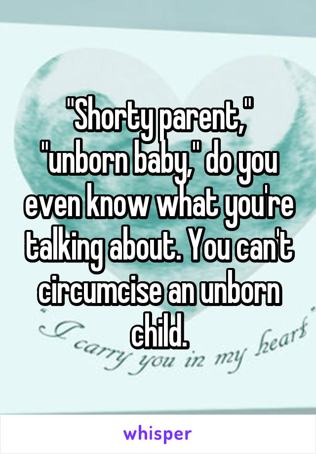 "Shorty parent," "unborn baby," do you even know what you're talking about. You can't circumcise an unborn child.