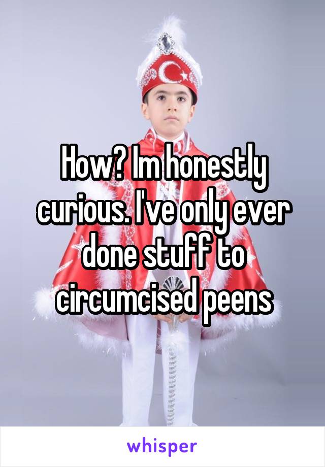 How? Im honestly curious. I've only ever done stuff to circumcised peens