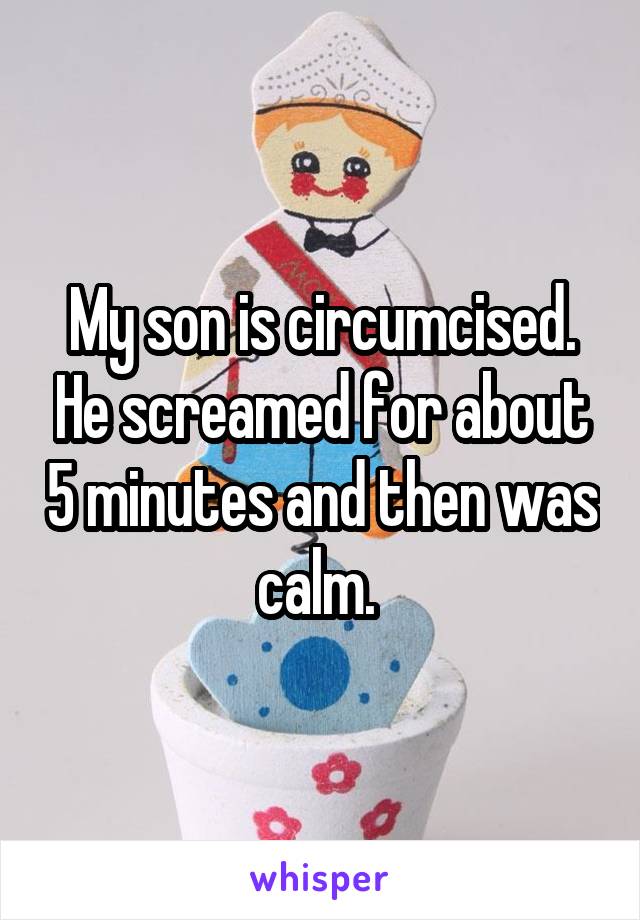 My son is circumcised. He screamed for about 5 minutes and then was calm. 