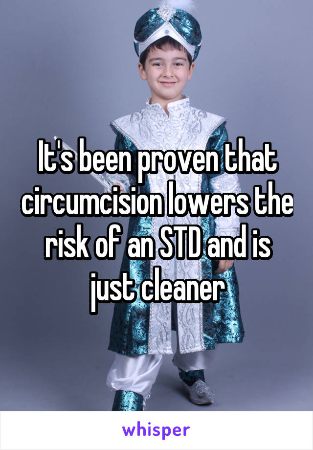 It's been proven that circumcision lowers the risk of an STD and is just cleaner