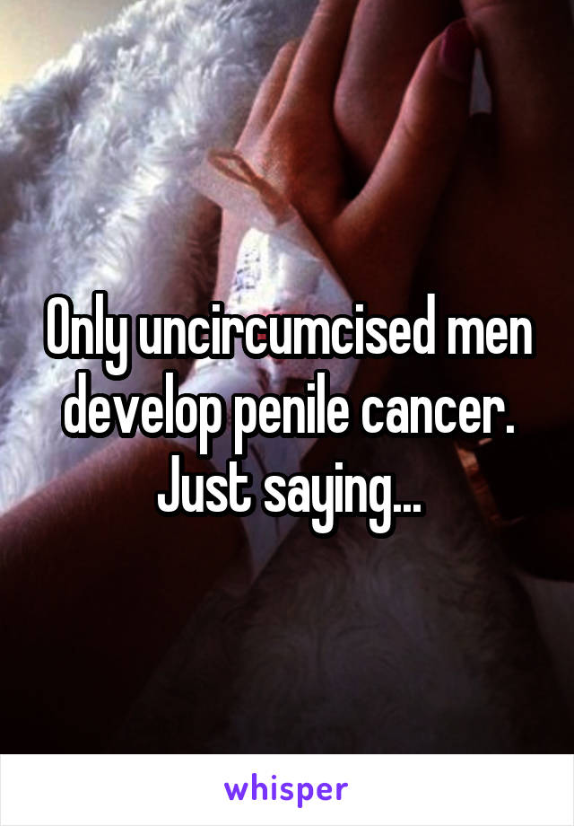 Only uncircumcised men develop penile cancer. Just saying...