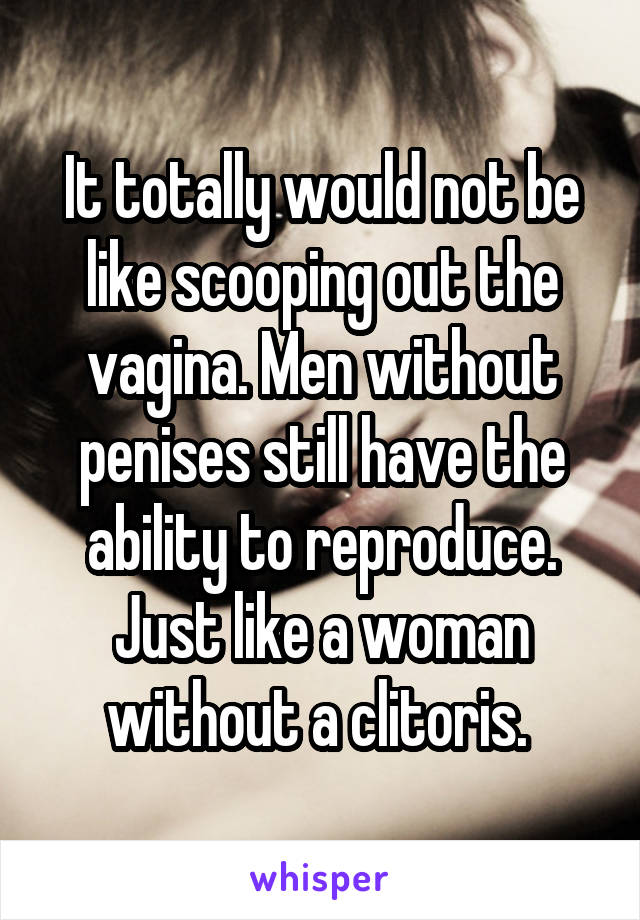 It totally would not be like scooping out the vagina. Men without penises still have the ability to reproduce. Just like a woman without a clitoris. 