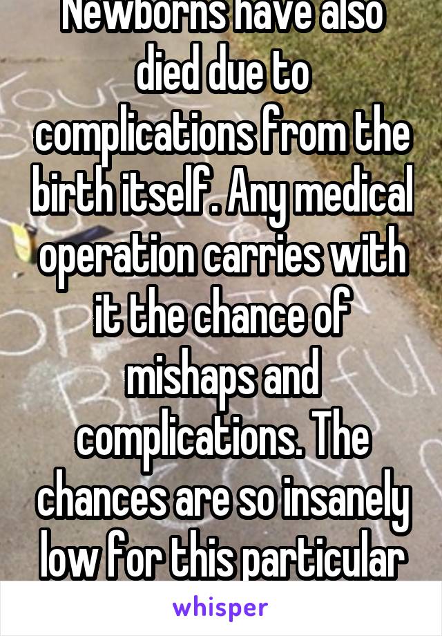 Newborns have also died due to complications from the birth itself. Any medical operation carries with it the chance of mishaps and complications. The chances are so insanely low for this particular operation though. 