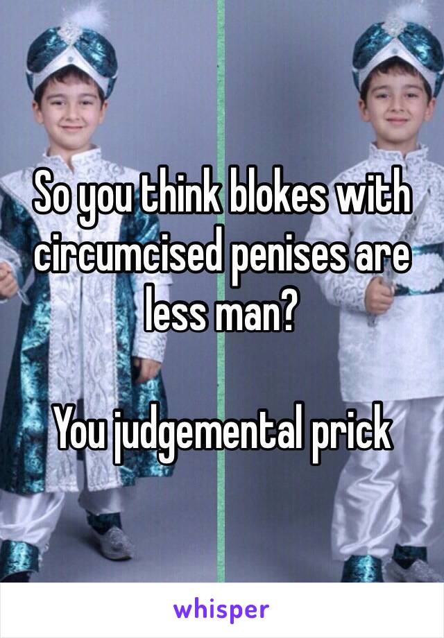 So you think blokes with circumcised penises are less man?

You judgemental prick 