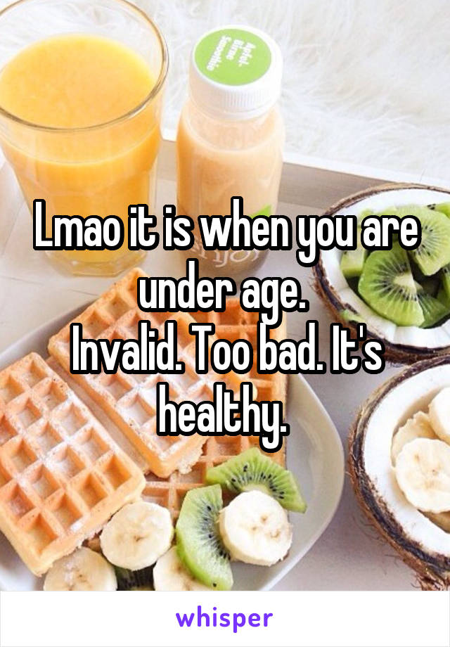 Lmao it is when you are under age. 
Invalid. Too bad. It's healthy. 