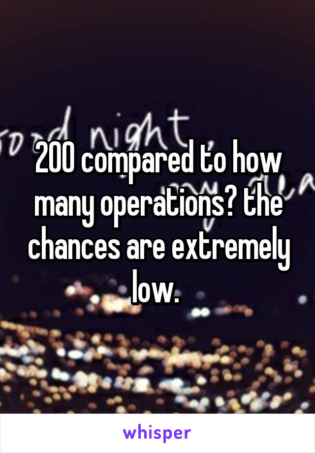 200 compared to how many operations? the chances are extremely low. 