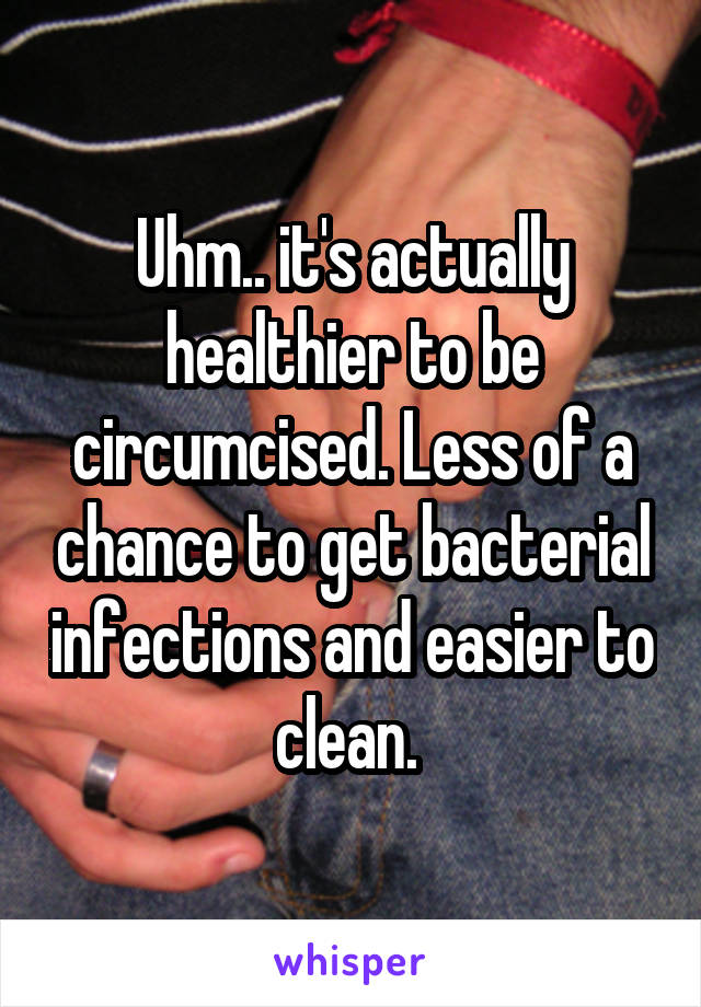 Uhm.. it's actually healthier to be circumcised. Less of a chance to get bacterial infections and easier to clean. 