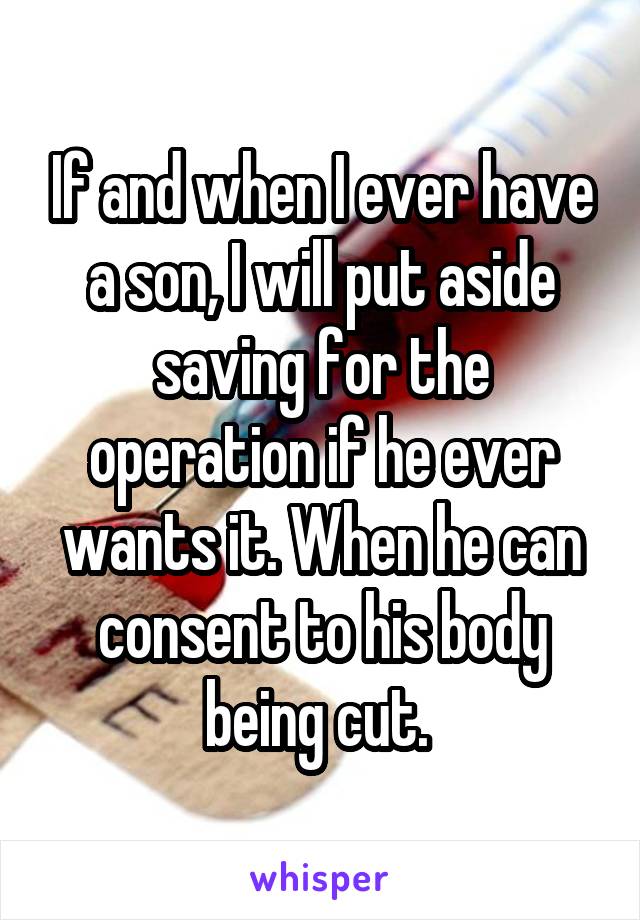 If and when I ever have a son, I will put aside saving for the operation if he ever wants it. When he can consent to his body being cut. 