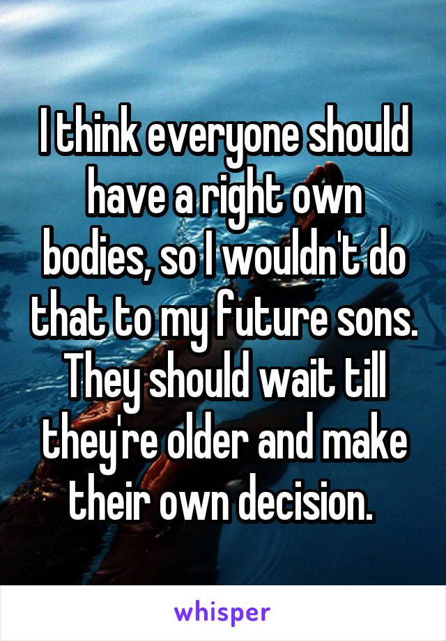 I think everyone should have a right own bodies, so I wouldn't do that to my future sons. They should wait till they're older and make their own decision. 