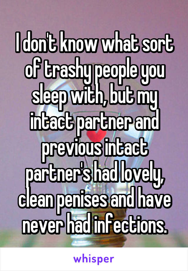 I don't know what sort of trashy people you sleep with, but my intact partner and previous intact partner's had lovely, clean penises and have never had infections.