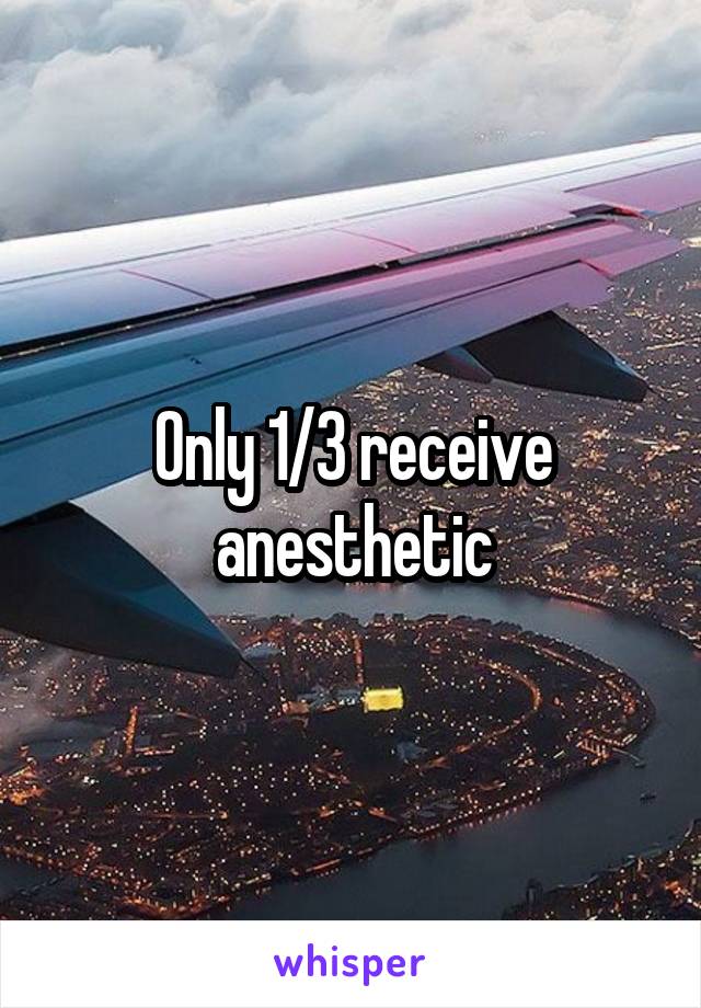 Only 1/3 receive anesthetic