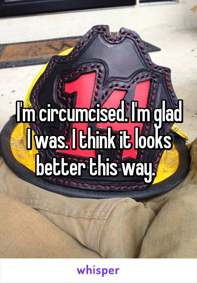 I'm circumcised. I'm glad I was. I think it looks better this way.  