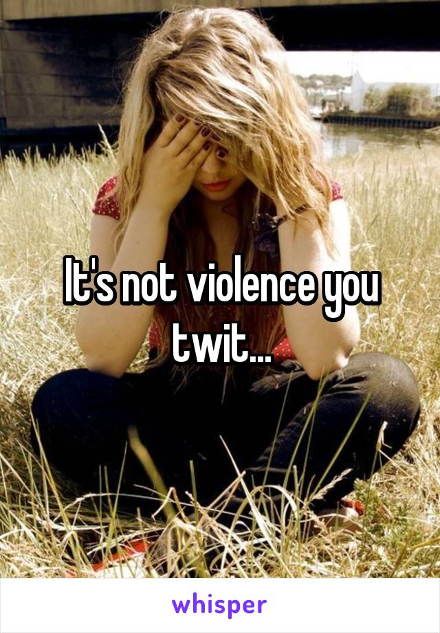 It's not violence you twit...