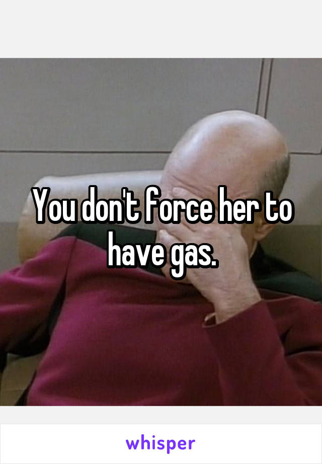 You don't force her to have gas.