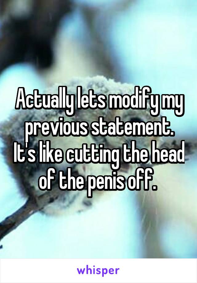 Actually lets modify my previous statement. It's like cutting the head of the penis off. 