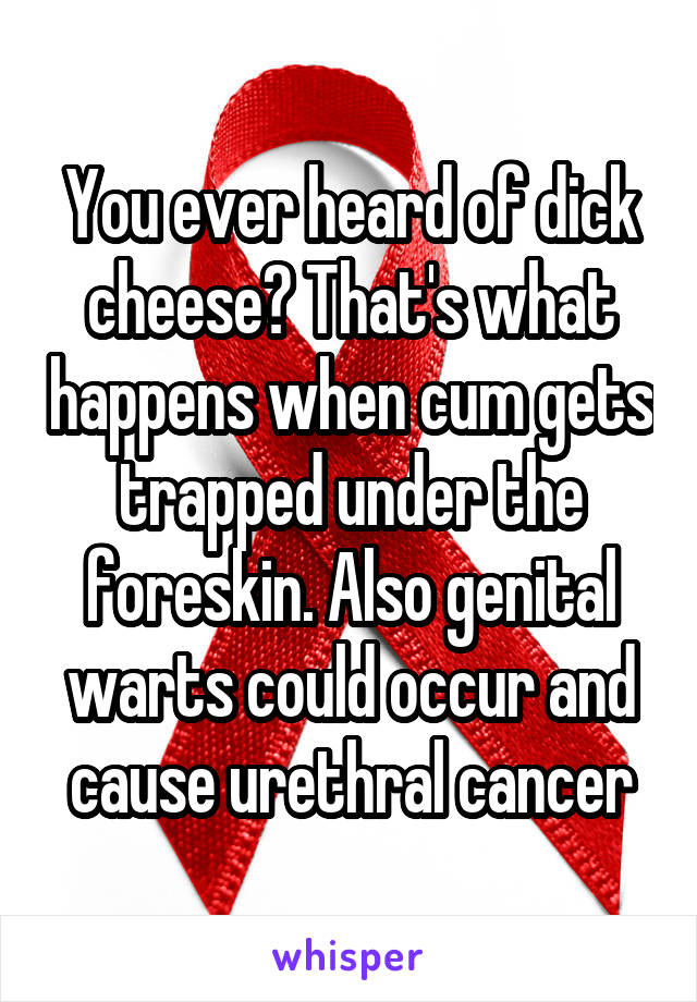 You ever heard of dick cheese? That's what happens when cum gets trapped under the foreskin. Also genital warts could occur and cause urethral cancer