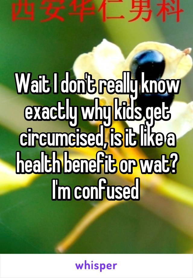 Wait I don't really know exactly why kids get circumcised, is it like a health benefit or wat? I'm confused 