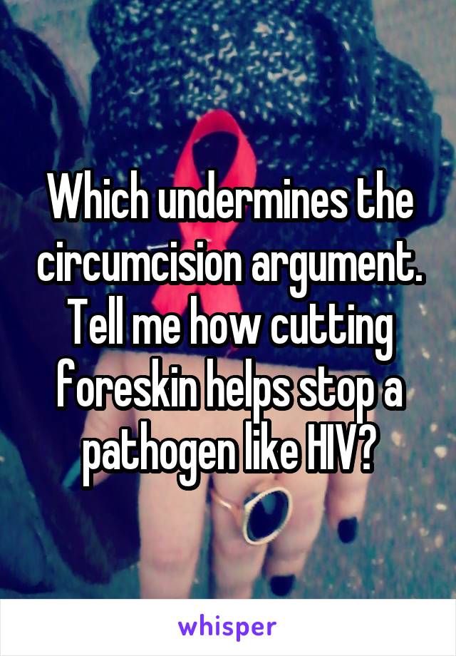 Which undermines the circumcision argument. Tell me how cutting foreskin helps stop a pathogen like HIV?