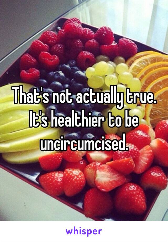 That's not actually true.
It's healthier to be uncircumcised.