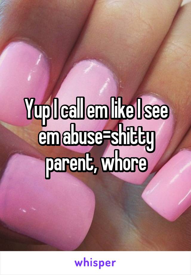 Yup I call em like I see em abuse=shitty parent, whore