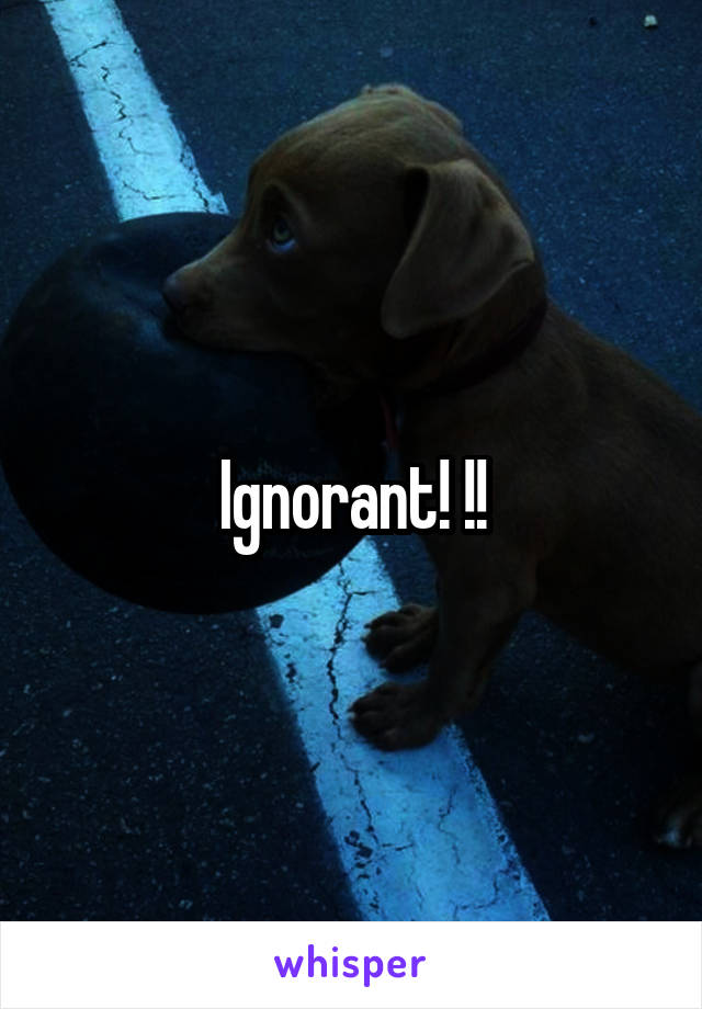 Ignorant! !!