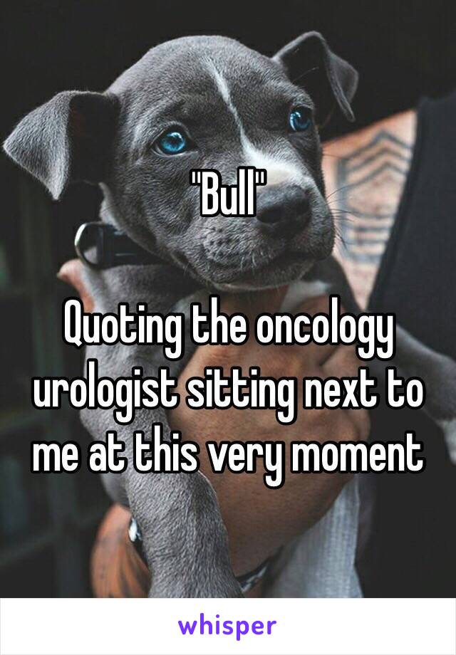 "Bull"

Quoting the oncology urologist sitting next to me at this very moment